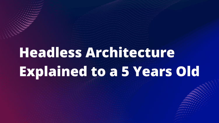 Headless Architecture Explained to a 5 Years Old